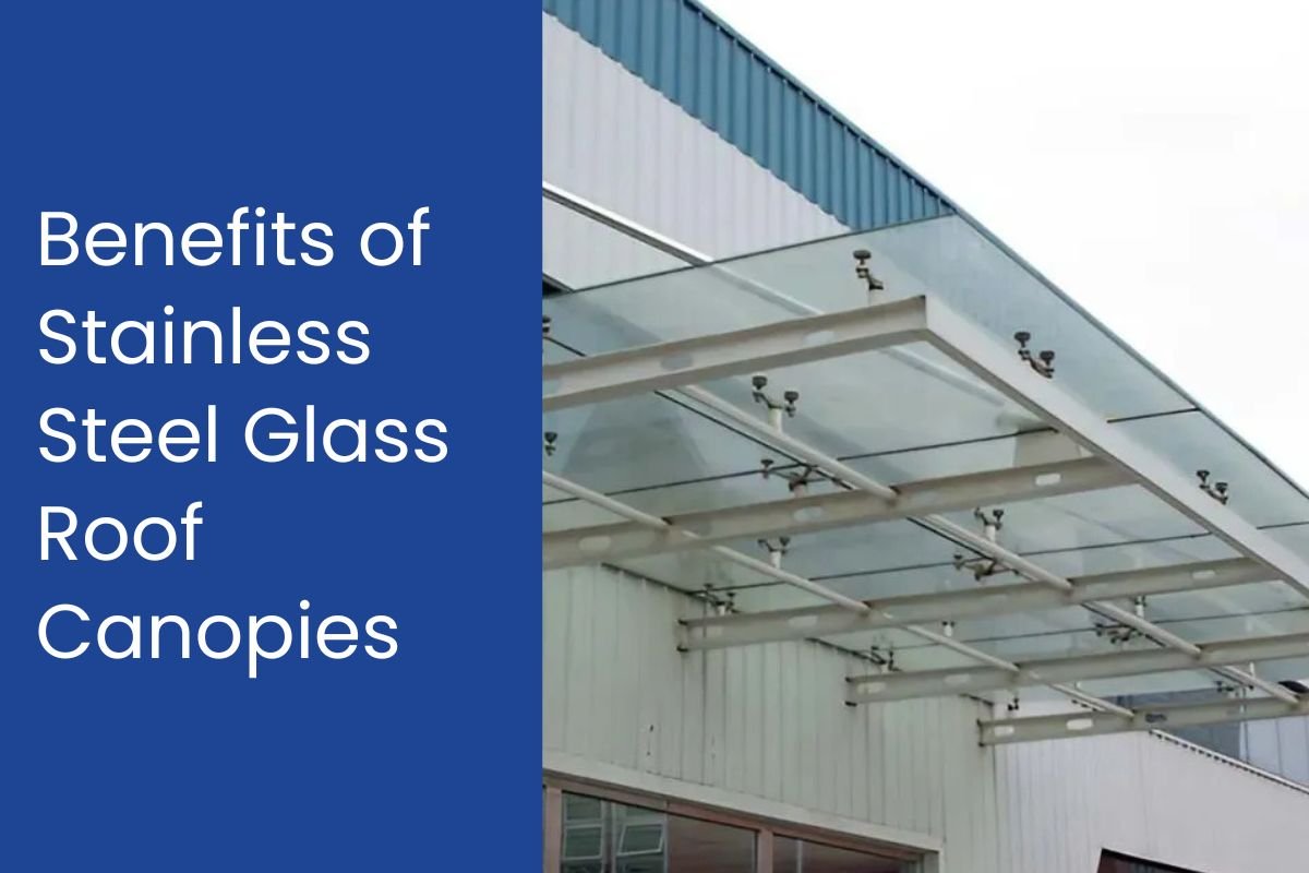 Benefits of Stainless Steel Glass Roof Canopies for Your Property